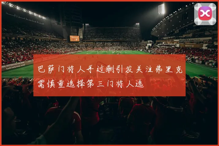 巴萨门将人手过剩引发关注弗里克需慎重选择第三门将人选