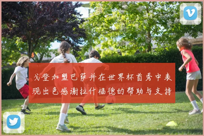 戈登加盟巴萨并在世界杯首秀中表现出色感谢拉什福德的帮助与支持