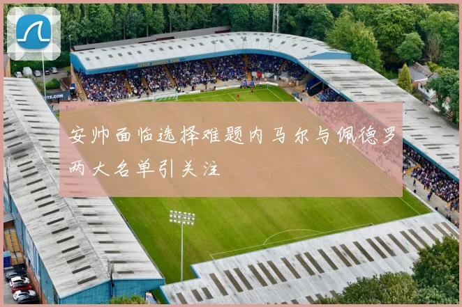 安帅面临选择难题内马尔与佩德罗两大名单引关注
