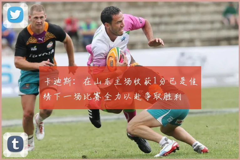 卡迪斯：在山东主场收获1分已是佳绩下一场比赛全力以赴争取胜利