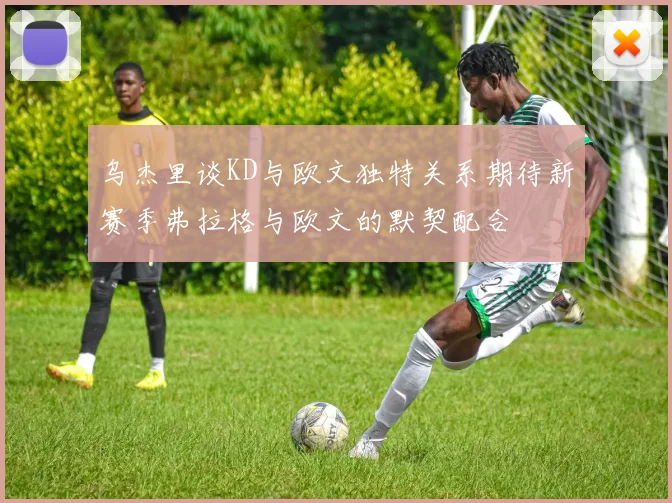 乌杰里谈KD与欧文独特关系期待新赛季弗拉格与欧文的默契配合