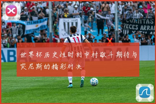 世界杯历史性时刻中村敬斗期待与突尼斯的精彩对决