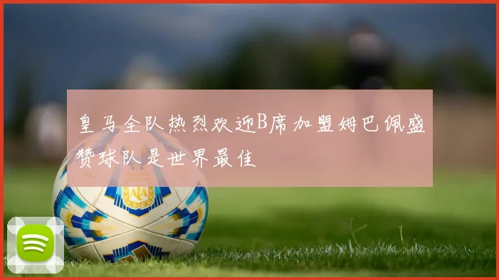 皇马全队热烈欢迎B席加盟姆巴佩盛赞球队是世界最佳