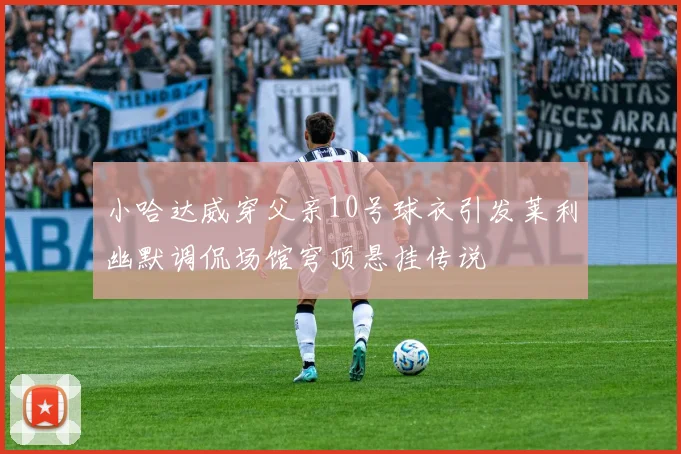 小哈达威穿父亲10号球衣引发莱利幽默调侃场馆穹顶悬挂传说