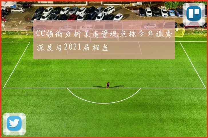 CC领衔分析某高管观点称今年选秀深度与2021届相当