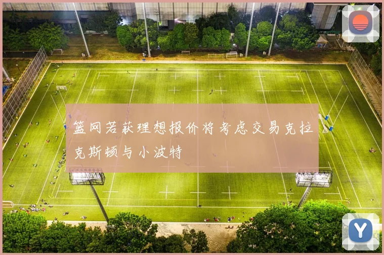 篮网若获理想报价将考虑交易克拉克斯顿与小波特