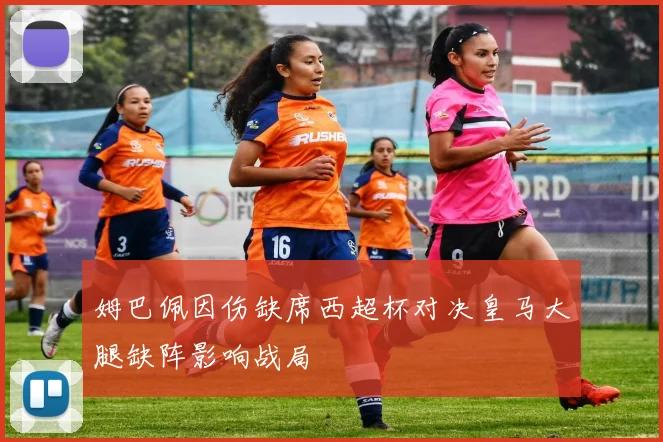 姆巴佩因伤缺席西超杯对决皇马大腿缺阵影响战局