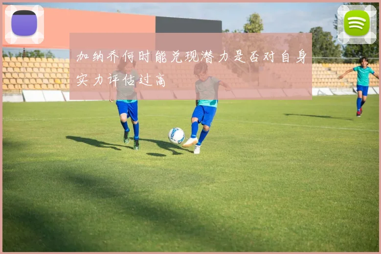 加纳乔何时能兑现潜力是否对自身实力评估过高
