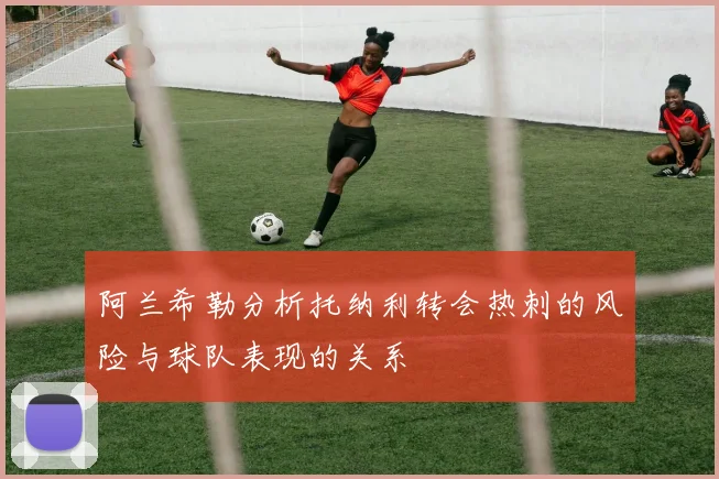 阿兰希勒分析托纳利转会热刺的风险与球队表现的关系