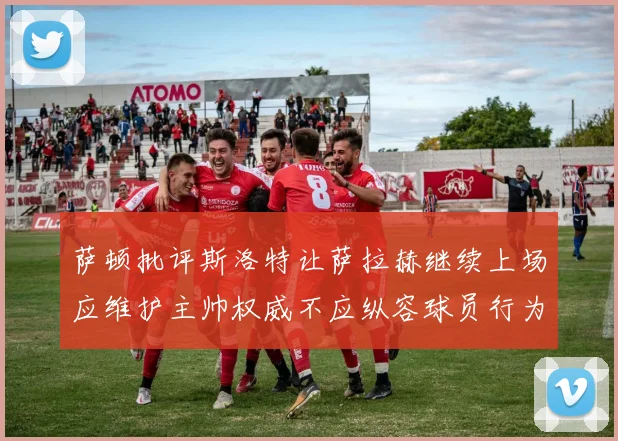 萨顿批评斯洛特让萨拉赫继续上场应维护主帅权威不应纵容球员行为