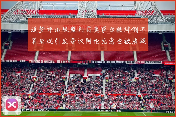 追梦评论联盟判罚奥萨尔被绊倒不算犯规引发争议阿伦无意也被质疑