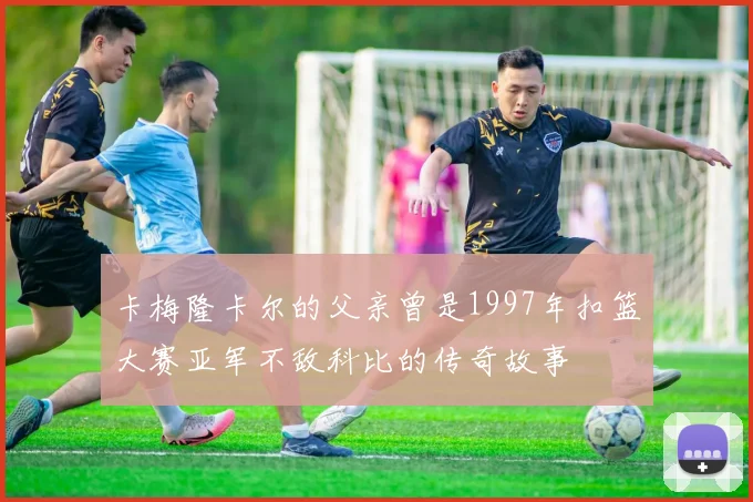 卡梅隆卡尔的父亲曾是1997年扣篮大赛亚军不敌科比的传奇故事