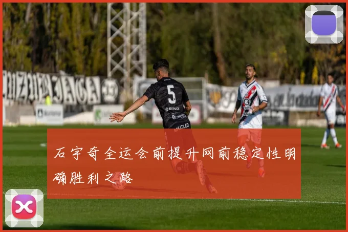 石宇奇全运会前提升网前稳定性明确胜利之路