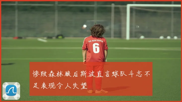 惨败森林狼后斯波直言球队斗志不足表现令人失望