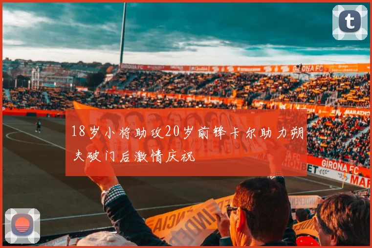 18岁小将助攻20岁前锋卡尔助力朔夫破门后激情庆祝