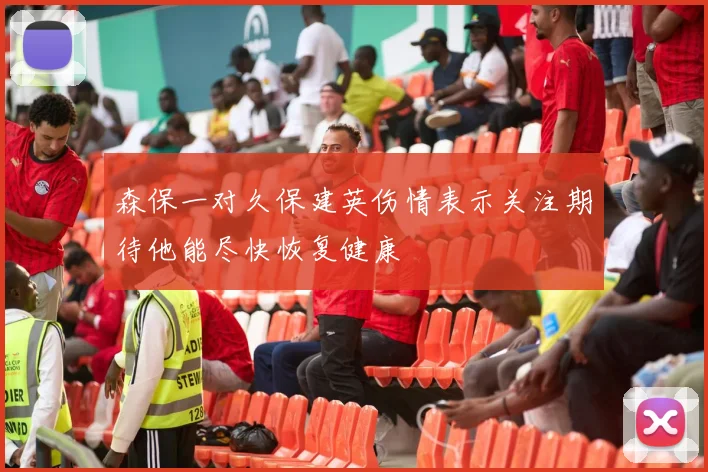 森保一对久保建英伤情表示关注期待他能尽快恢复健康