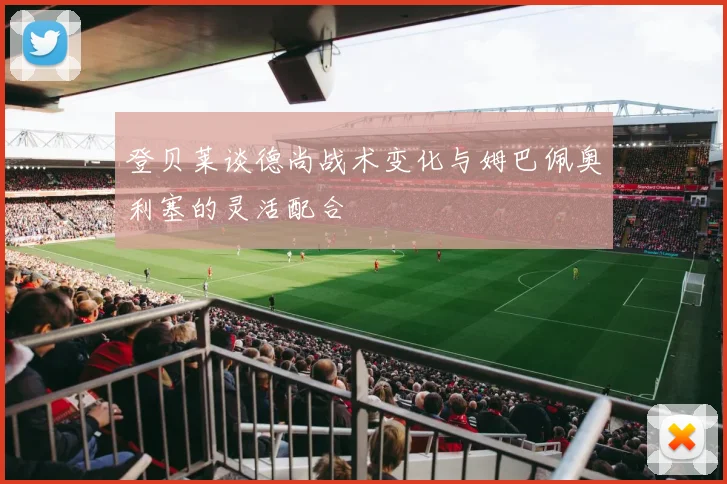 登贝莱谈德尚战术变化与姆巴佩奥利塞的灵活配合