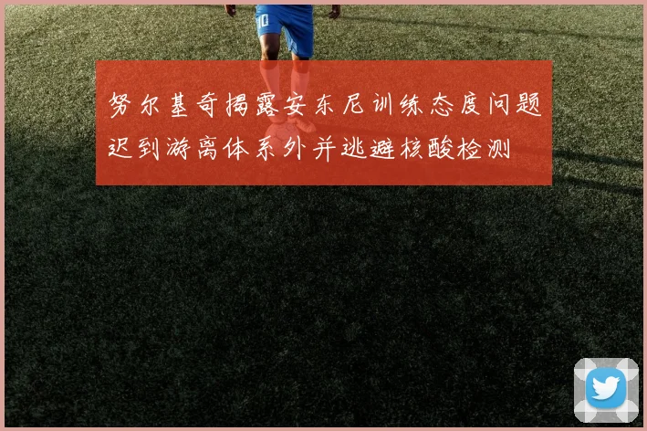 努尔基奇揭露安东尼训练态度问题迟到游离体系外并逃避核酸检测