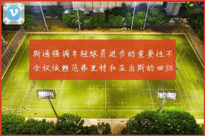 斯通强调年轻球员进步的重要性不会仅依赖范弗里特和亚当斯的回归