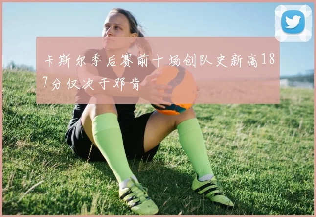 卡斯尔季后赛前十场创队史新高187分仅次于邓肯