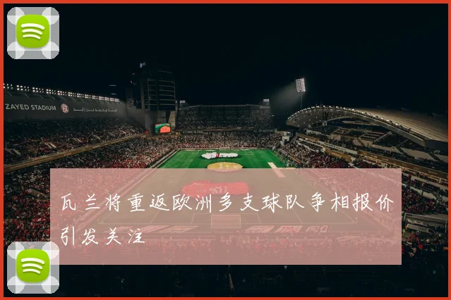 瓦兰将重返欧洲多支球队争相报价引发关注