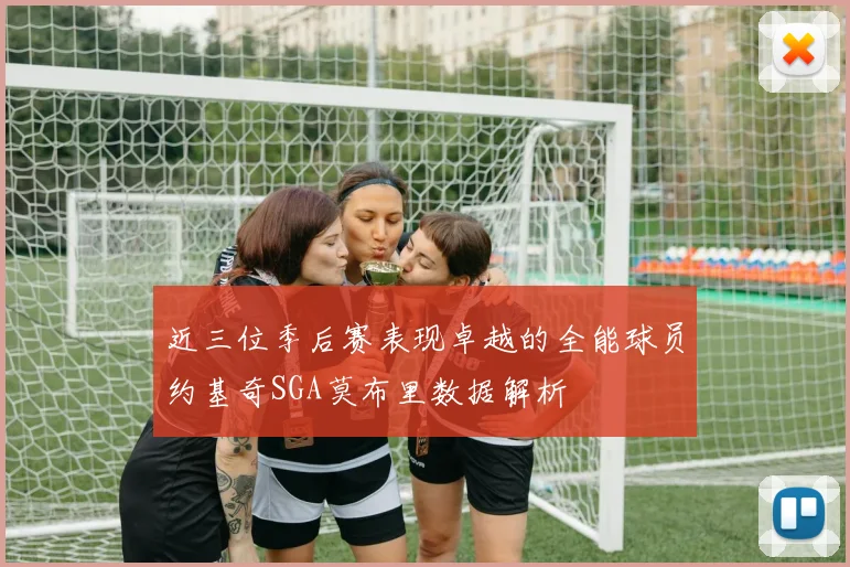 近三位季后赛表现卓越的全能球员约基奇SGA莫布里数据解析