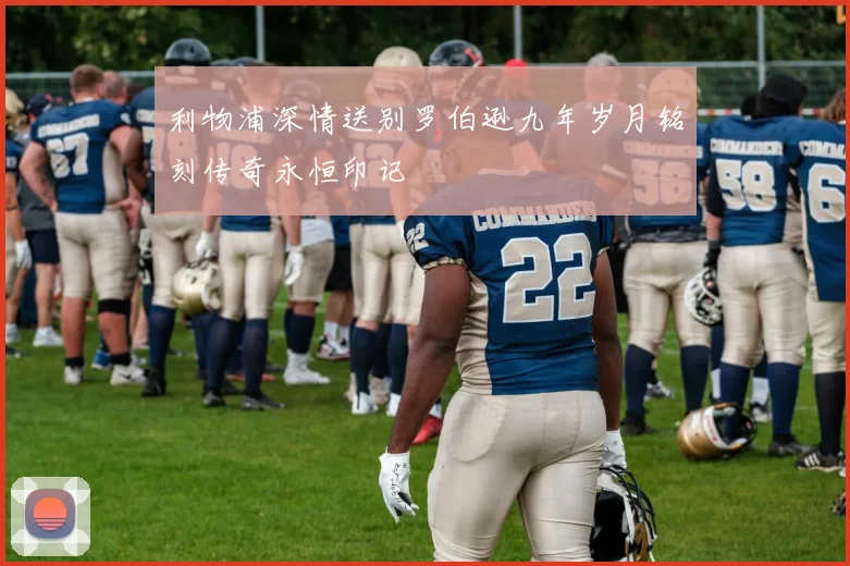 利物浦深情送别罗伯逊九年岁月铭刻传奇永恒印记