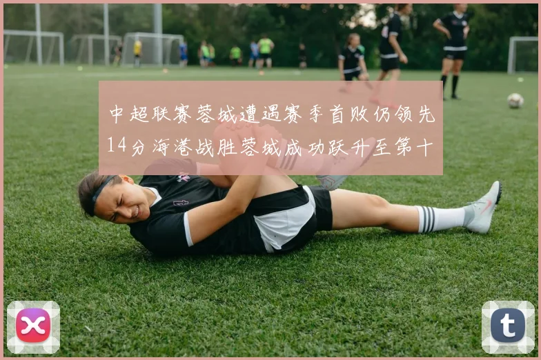 中超联赛蓉城遭遇赛季首败仍领先14分海港战胜蓉城成功跃升至第十位
