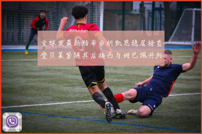金球奖最新赔率分析凯恩稳居榜首登贝莱紧随其后梅西与姆巴佩并列第四