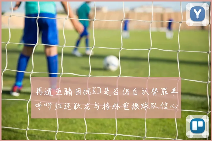 再遭鱼腩困扰KD是否仍自认替罪羊呼吁归还狄龙与格林重振球队信心