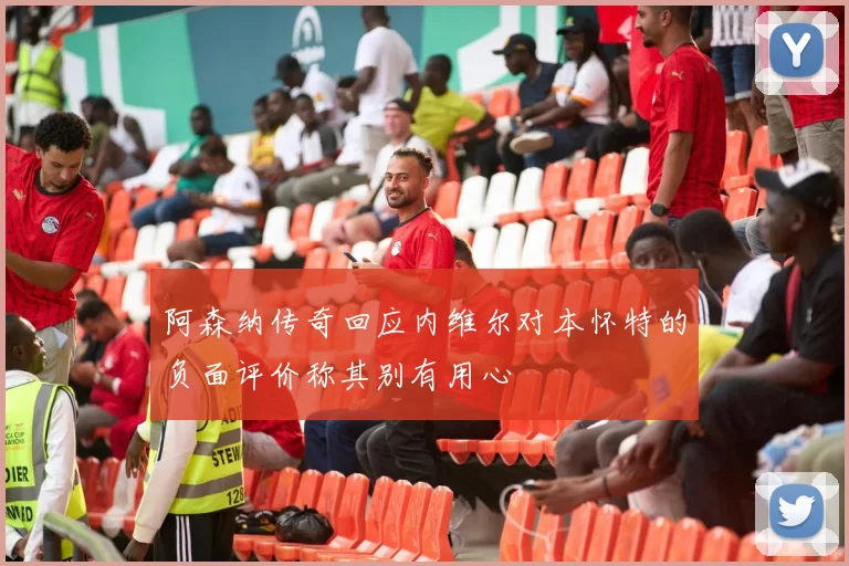 阿森纳传奇回应内维尔对本怀特的负面评价称其别有用心